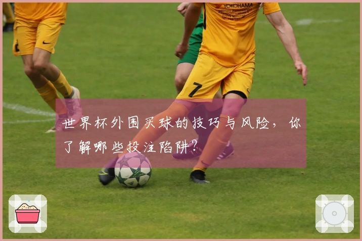 世界杯外围买球的技巧与风险，你了解哪些投注陷阱？