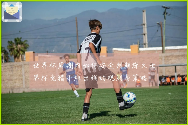 世界杯周期内如何安全判断烽火世界杯竞猜小组出线的规则与策略