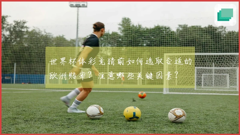 世界杯体彩竞猜前如何选取合适的欧洲赔率？注意哪些关键因素？