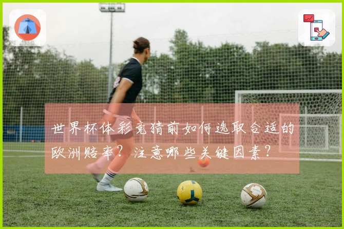 世界杯体彩竞猜前如何选取合适的欧洲赔率？注意哪些关键因素？