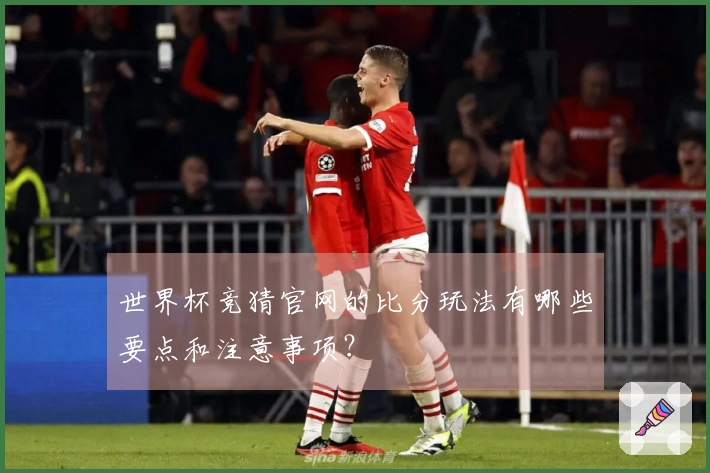 世界杯竞猜官网的比分玩法有哪些要点和注意事项？