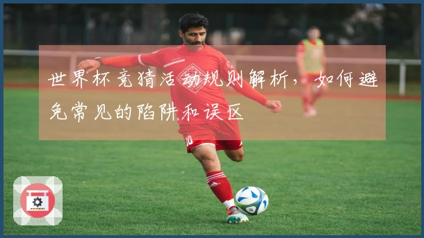 世界杯竞猜活动规则解析，如何避免常见的陷阱和误区