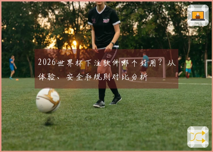 2026世界杯下注软件哪个好用？从体验、安全和规则对比分析