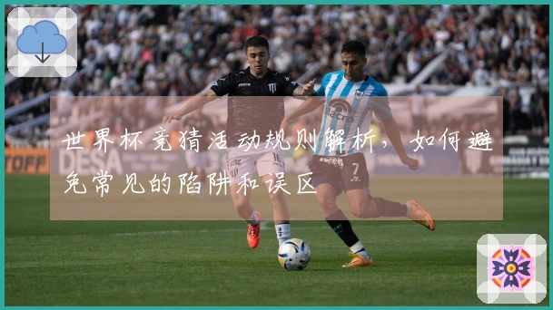 世界杯竞猜活动规则解析，如何避免常见的陷阱和误区